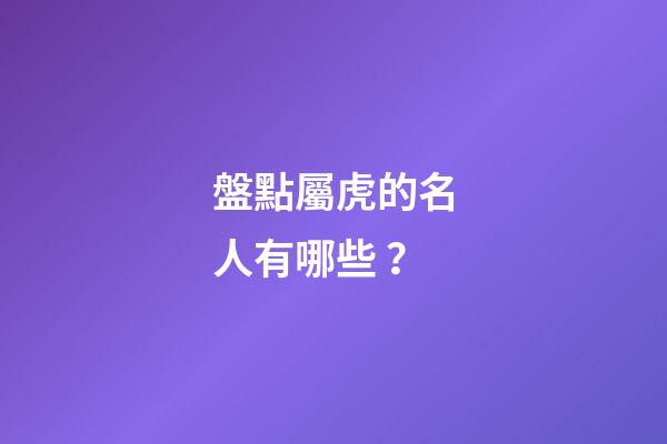 盤點屬虎的名人有哪些？